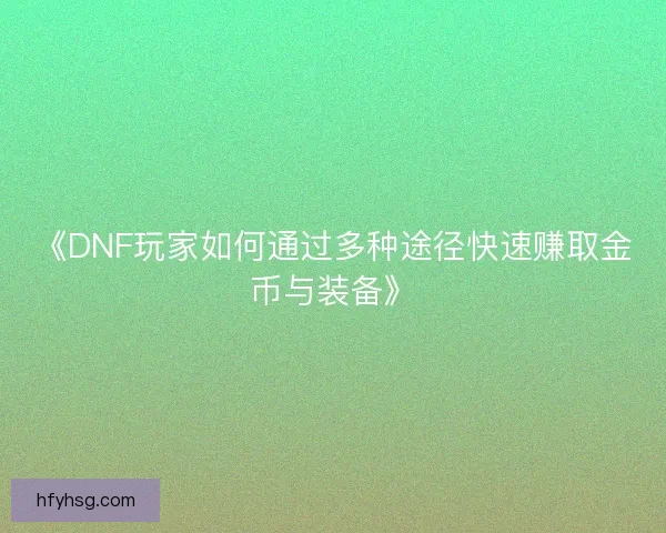 《DNF玩家如何通过多种途径快速赚取金币与装备》