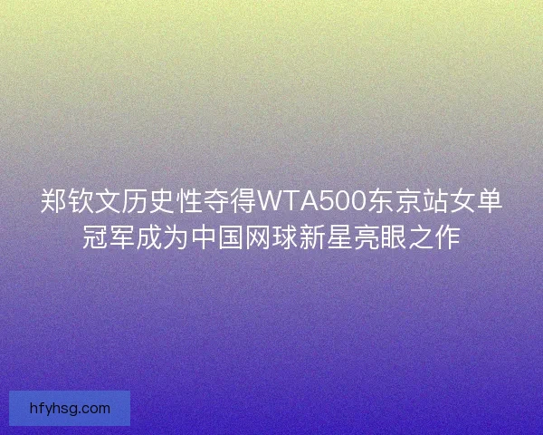 郑钦文历史性夺得WTA500东京站女单冠军成为中国网球新星亮眼之作