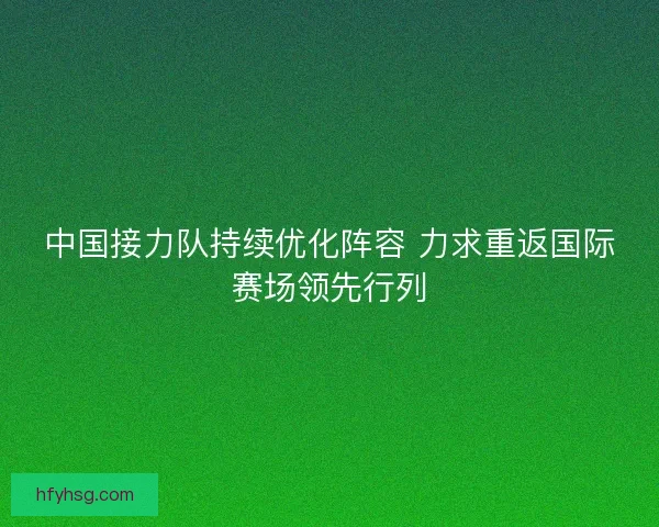 中国接力队持续优化阵容 力求重返国际赛场领先行列