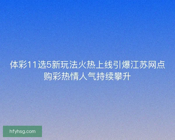 体彩11选5新玩法火热上线引爆江苏网点购彩热情人气持续攀升