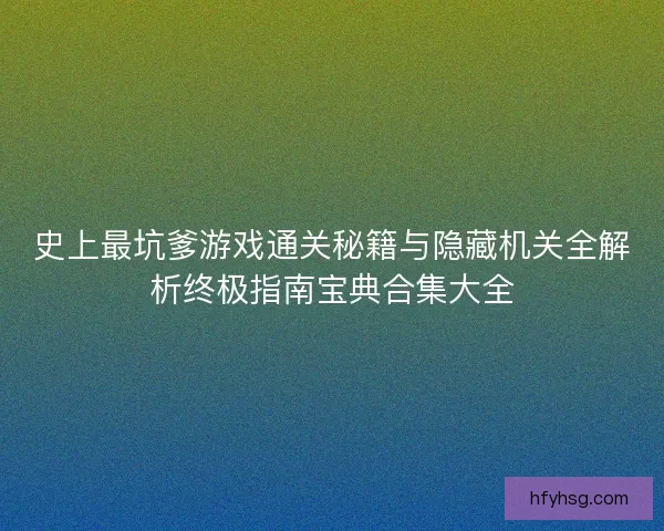史上最坑爹游戏通关秘籍与隐藏机关全解析终极指南宝典合集大全