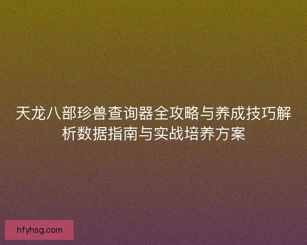 天龙八部珍兽查询器全攻略与养成技巧解析数据指南与实战培养方案