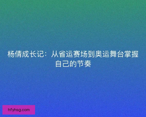 杨倩成长记：从省运赛场到奥运舞台掌握自己的节奏