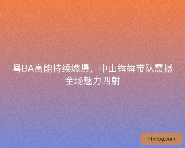 粤BA高能持续燃爆，中山犇犇带队震撼全场魅力四射