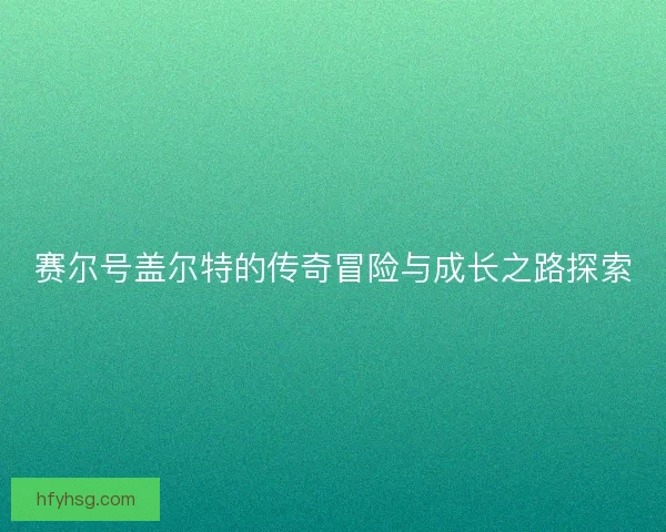 赛尔号盖尔特的传奇冒险与成长之路探索