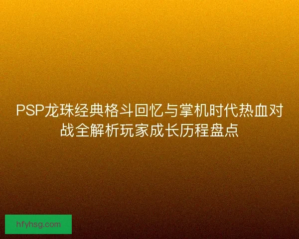 PSP龙珠经典格斗回忆与掌机时代热血对战全解析玩家成长历程盘点