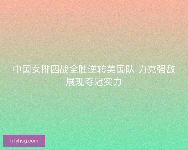 中国女排四战全胜逆转美国队 力克强敌展现夺冠实力