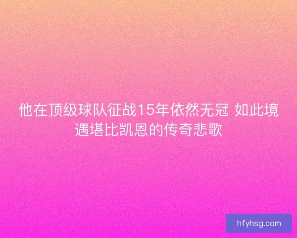 他在顶级球队征战15年依然无冠 如此境遇堪比凯恩的传奇悲歌 他在顶级球队征战15年依然无冠 如此境遇堪比凯恩的传奇悲歌