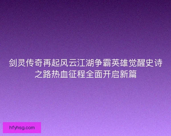 剑灵传奇再起风云江湖争霸英雄觉醒史诗之路热血征程全面开启新篇