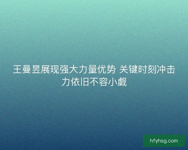 王曼昱展现强大力量优势 关键时刻冲击力依旧不容小觑