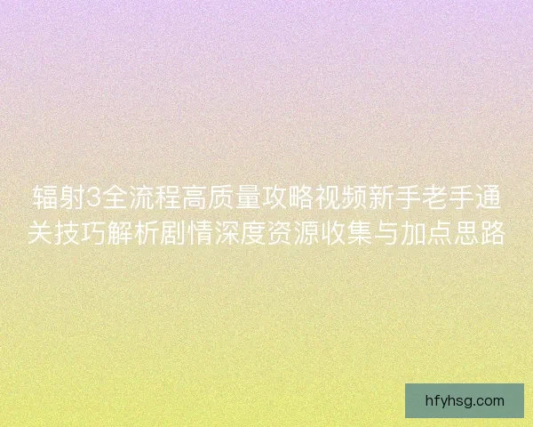 辐射3全流程高质量攻略视频新手老手通关技巧解析剧情深度资源收集与加点思路