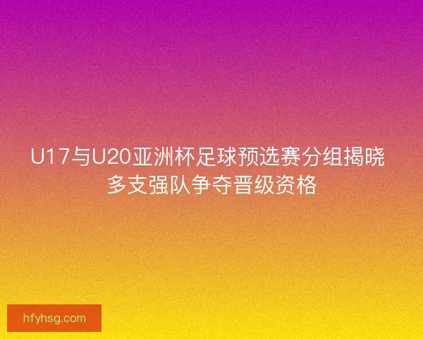 U17与U20亚洲杯足球预选赛分组揭晓 多支强队争夺晋级资格 U17与U20亚洲杯足球预选赛分组揭晓 多支强队争夺晋级资格