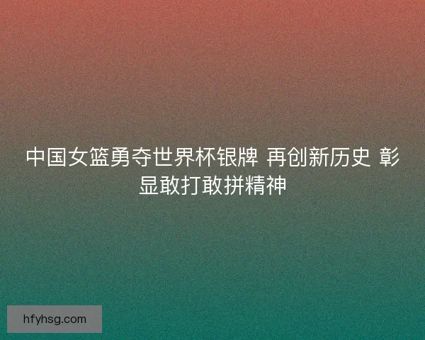 中国女篮勇夺世界杯银牌 再创新历史 彰显敢打敢拼精神 中国女篮勇夺世界杯银牌 再创新历史 彰显敢打敢拼精神
