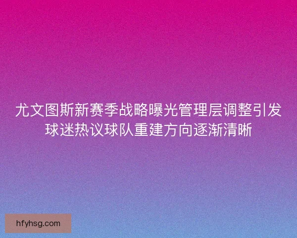 尤文图斯新赛季战略曝光管理层调整引发球迷热议球队重建方向逐渐清晰