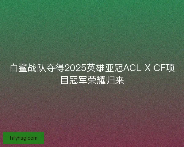 白鲨战队夺得2025英雄亚冠ACL X CF项目冠军荣耀归来