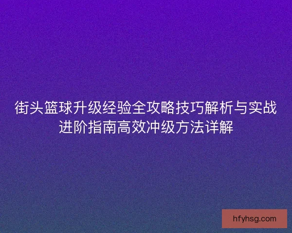 街头篮球升级经验全攻略技巧解析与实战进阶指南高效冲级方法详解