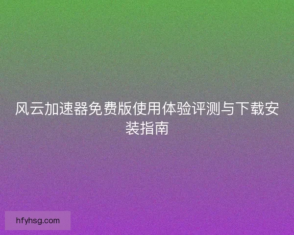 风云加速器免费版使用体验评测与下载安装指南