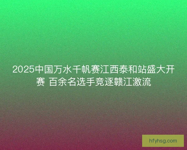 2025中国万水千帆赛江西泰和站盛大开赛 百余名选手竞逐赣江激流
