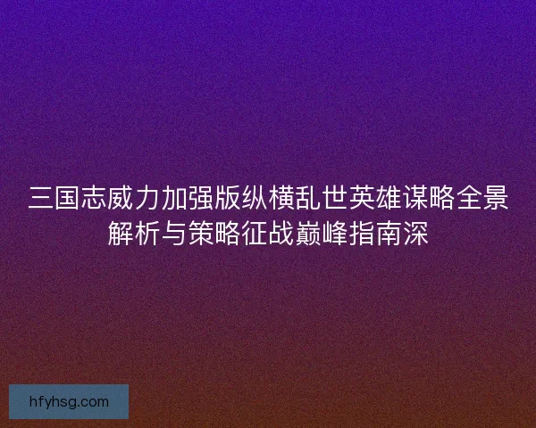 三国志威力加强版纵横乱世英雄谋略全景解析与策略征战巅峰指南深