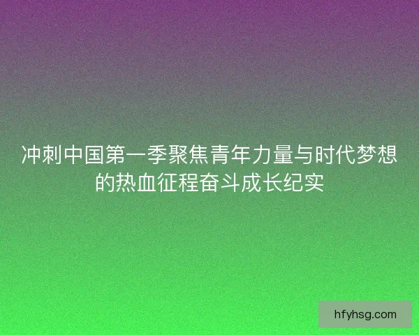 冲刺中国第一季聚焦青年力量与时代梦想的热血征程奋斗成长纪实