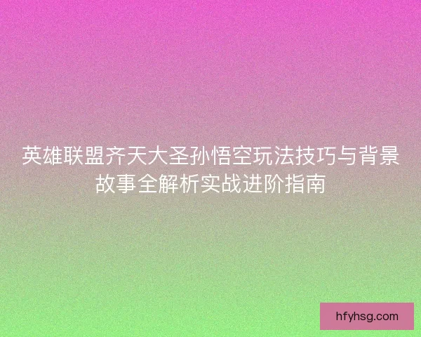 英雄联盟齐天大圣孙悟空玩法技巧与背景故事全解析实战进阶指南