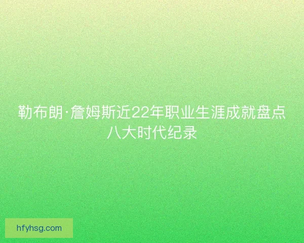 勒布朗·詹姆斯近22年职业生涯成就盘点八大时代纪录 勒布朗·詹姆斯近22年职业生涯成就盘点八大时代纪录