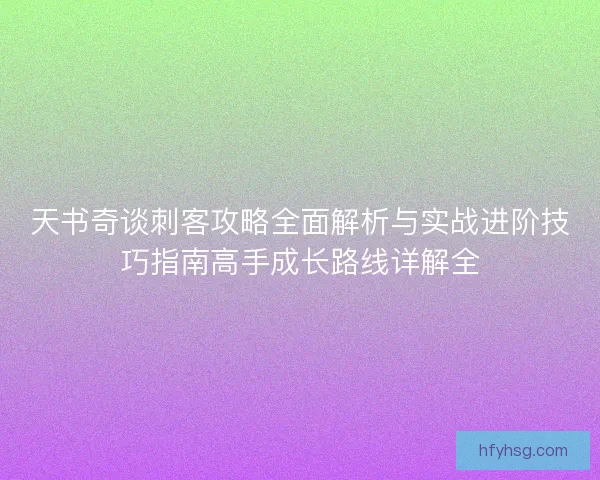 天书奇谈刺客攻略全面解析与实战进阶技巧指南高手成长路线详解全