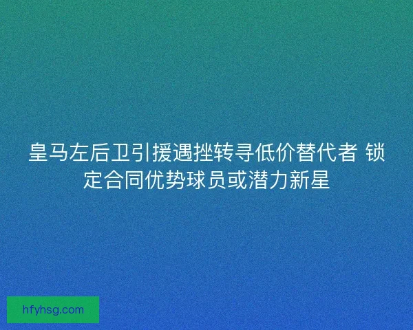 皇马左后卫引援遇挫转寻低价替代者 锁定合同优势球员或潜力新星 皇马左后卫引援遇挫转寻低价替代者 锁定合同优势球员或潜力新星