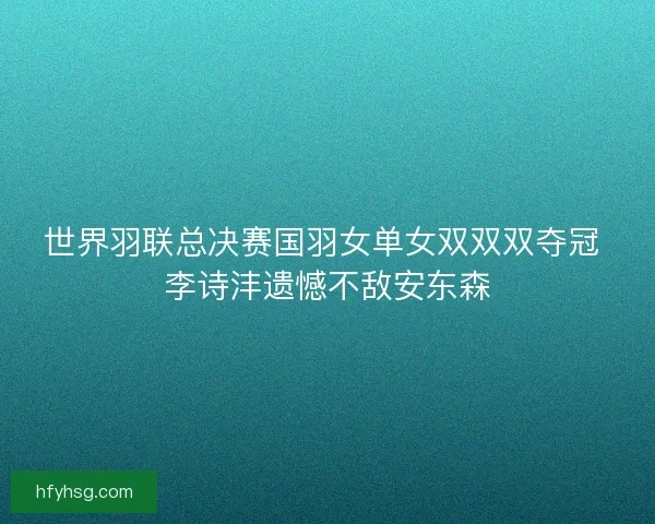 世界羽联总决赛国羽女单女双双双夺冠 李诗沣遗憾不敌安东森