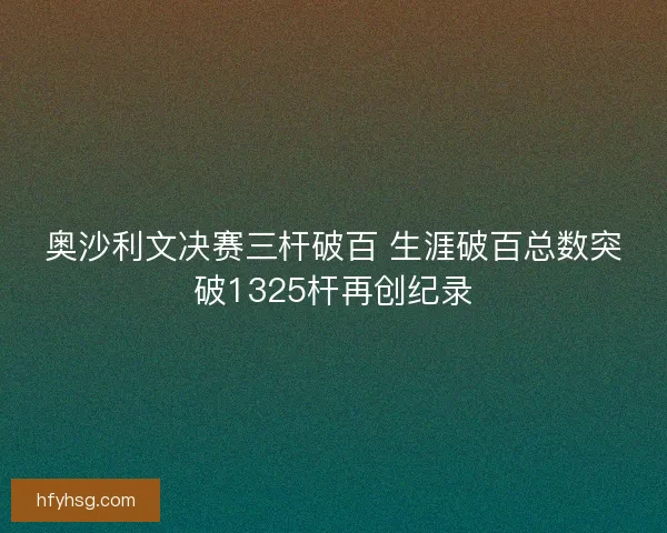 奥沙利文决赛三杆破百 生涯破百总数突破1325杆再创纪录
