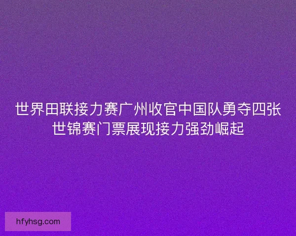 世界田联接力赛广州收官中国队勇夺四张世锦赛门票展现接力强劲崛起 世界田联接力赛广州收官中国队勇夺四张世锦赛门票展现接力强劲崛起