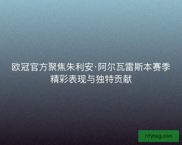 欧冠官方聚焦朱利安·阿尔瓦雷斯本赛季精彩表现与独特贡献