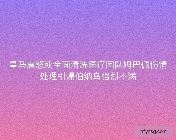 皇马震怒或全面清洗医疗团队姆巴佩伤情处理引爆伯纳乌强烈不满