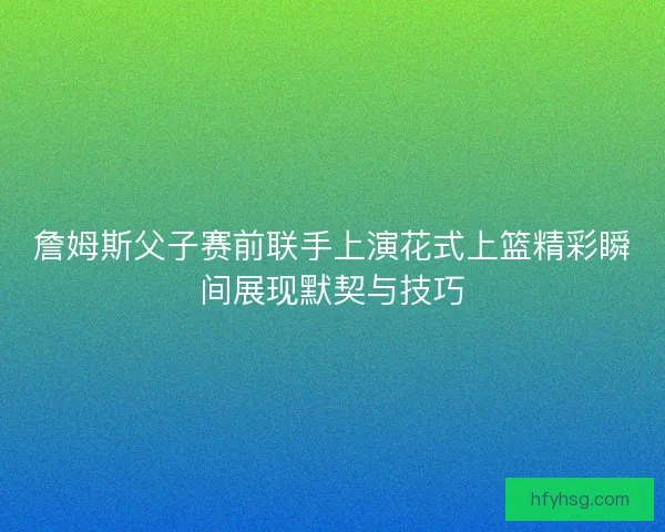 詹姆斯父子赛前联手上演花式上篮精彩瞬间展现默契与技巧