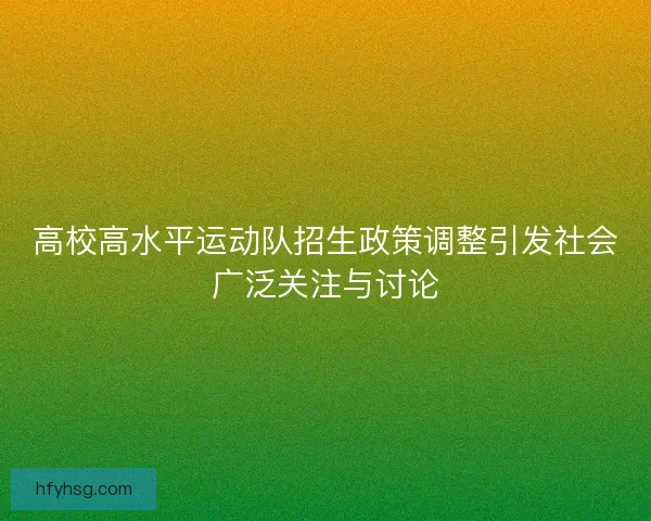 高校高水平运动队招生政策调整引发社会广泛关注与讨论