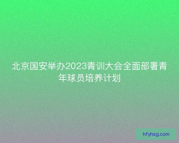 北京国安举办2023青训大会全面部署青年球员培养计划