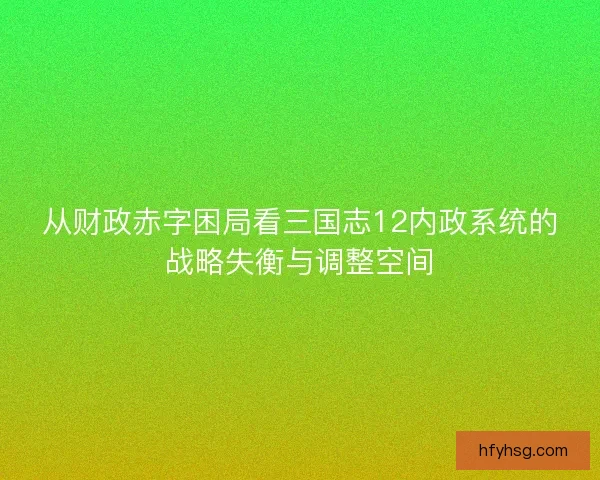 从财政赤字困局看三国志12内政系统的战略失衡与调整空间