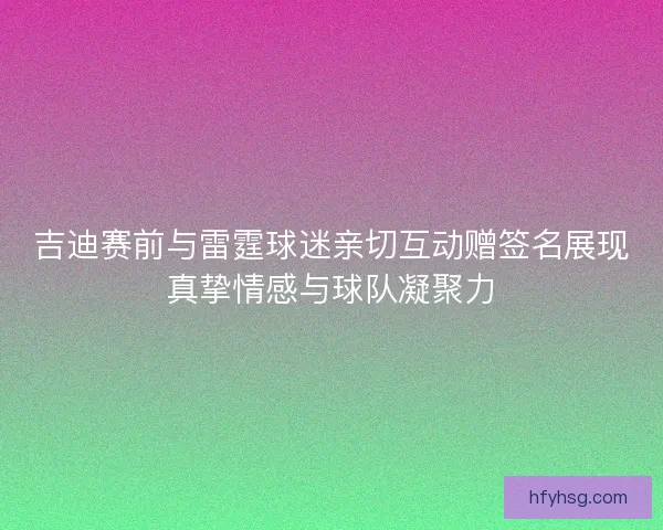 吉迪赛前与雷霆球迷亲切互动赠签名展现真挚情感与球队凝聚力