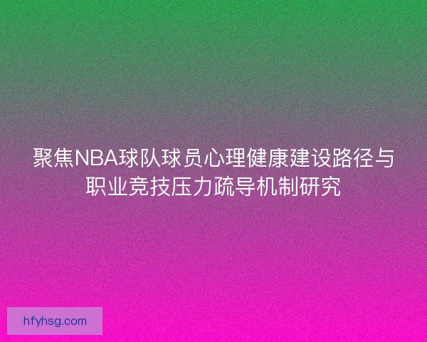 聚焦NBA球队球员心理健康建设路径与职业竞技压力疏导机制研究
