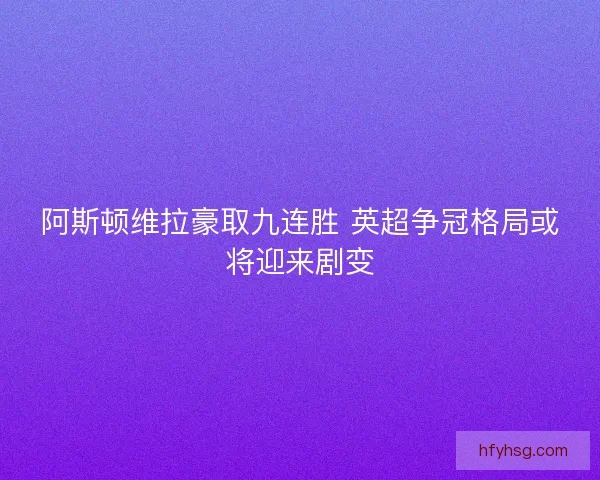 阿斯顿维拉豪取九连胜 英超争冠格局或将迎来剧变