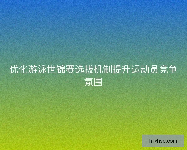 优化游泳世锦赛选拔机制提升运动员竞争氛围