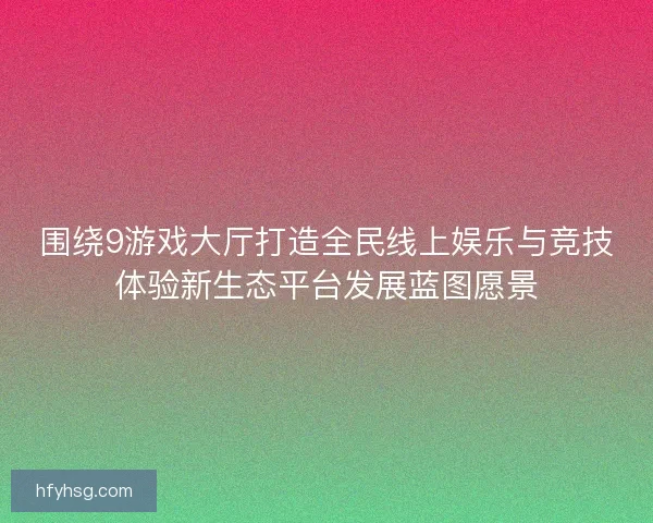 围绕9游戏大厅打造全民线上娱乐与竞技体验新生态平台发展蓝图愿景