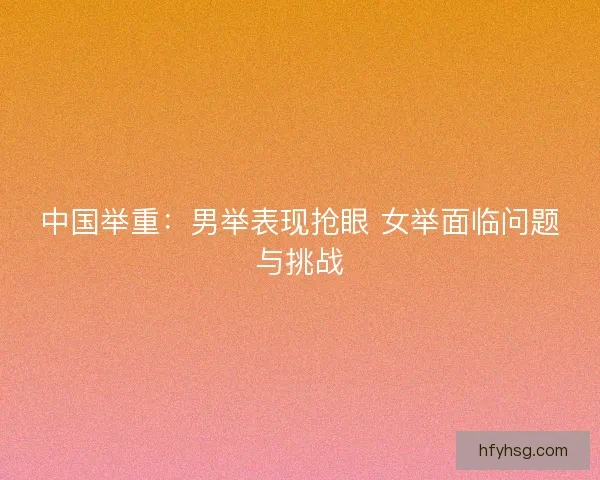 中国举重：男举表现抢眼 女举面临问题与挑战